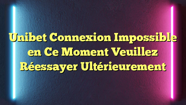 Unibet Connexion Impossible en Ce Moment Veuillez Réessayer Ultérieurement