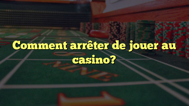 Comment arrêter de jouer au casino?