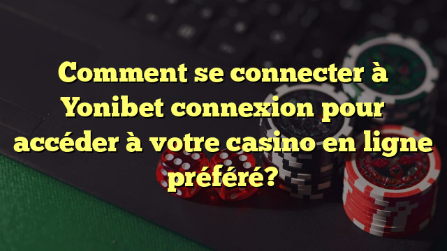 Comment se connecter à Yonibet connexion pour accéder à votre casino en ligne préféré?