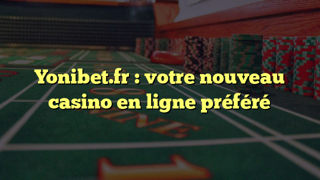 Yonibet.fr : votre nouveau casino en ligne préféré