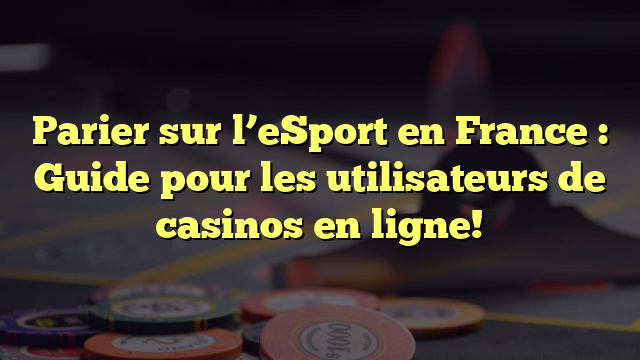 Parier sur l’eSport en France : Guide pour les utilisateurs de casinos en ligne!