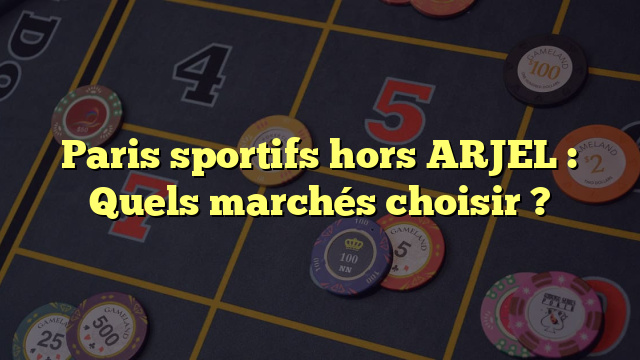 Paris sportifs hors ARJEL : Quels marchés choisir ?