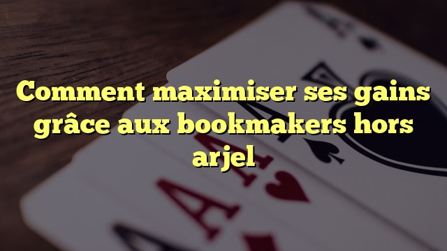 Comment maximiser ses gains grâce aux bookmakers hors arjel
